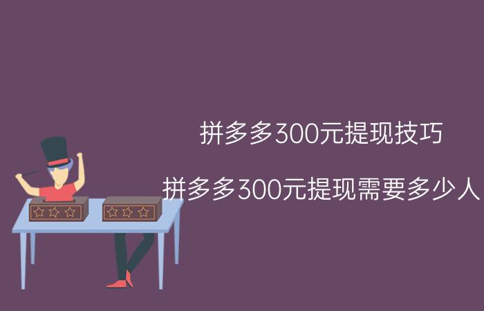 拼多多300元提现技巧 拼多多300元提现需要多少人